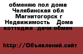 обменяю пол дома - Челябинская обл., Магнитогорск г. Недвижимость » Дома, коттеджи, дачи обмен   